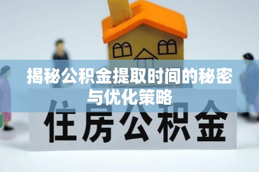 新林揭秘公积金提取时间的秘密与优化策略