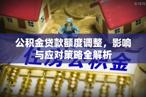 新林公积金贷款额度调整，影响与应对策略全解析