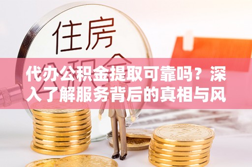 新林代办公积金提取可靠吗？深入了解服务背后的真相与风险