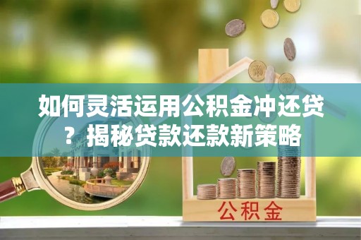 新林如何灵活运用公积金冲还贷？揭秘贷款还款新策略
