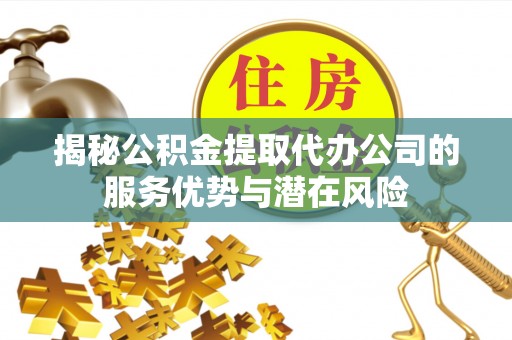新林揭秘公积金提取代办公司的服务优势与潜在风险