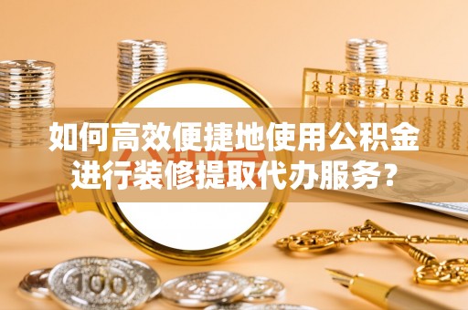 新林如何高效便捷地使用公积金进行装修提取代办服务？