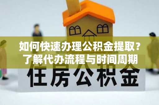 新林如何快速办理公积金提取？了解代办流程与时间周期