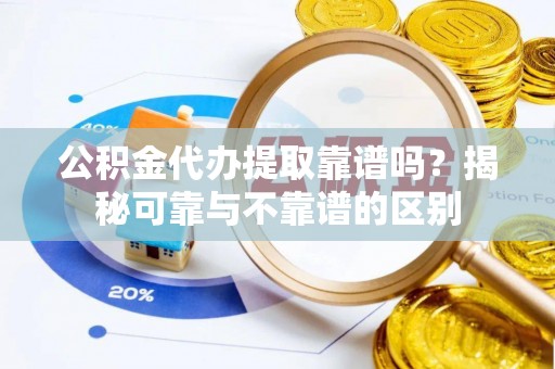 新林公积金代办提取靠谱吗？揭秘可靠与不靠谱的区别
