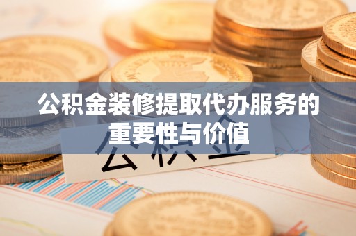 新林公积金装修提取代办服务的重要性与价值