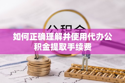 新林如何正确理解并使用代办公积金提取手续费