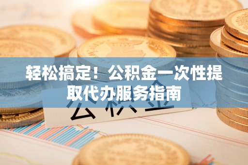 新林轻松搞定！公积金一次性提取代办服务指南