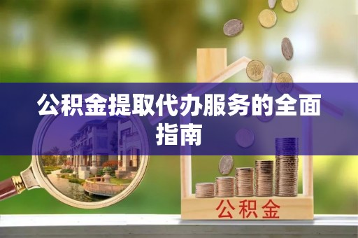 新林公积金提取代办服务的全面指南