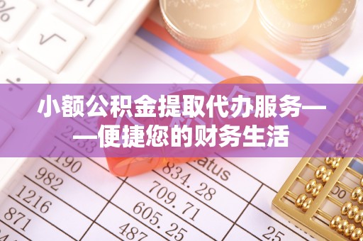 新林小额公积金提取代办服务——便捷您的财务生活
