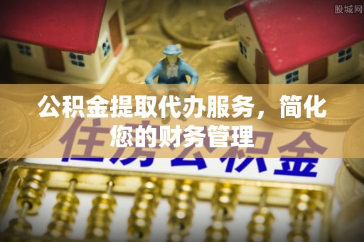 新林公积金提取代办服务，简化您的财务管理