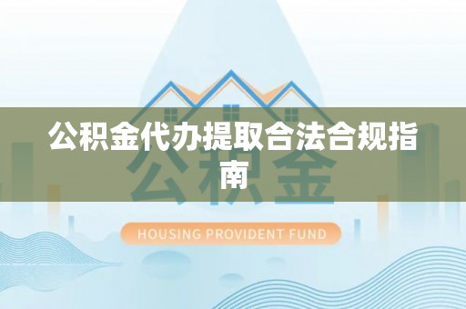 新林公积金代办提取合法合规指南