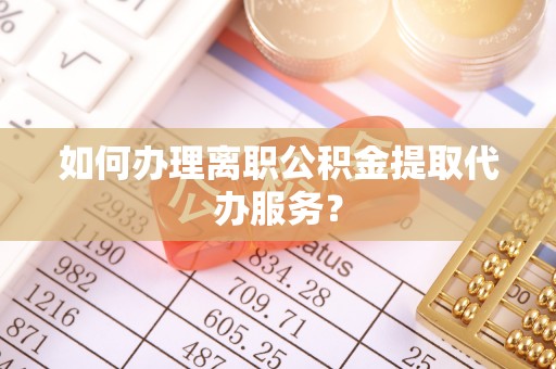 新林如何办理离职公积金提取代办服务？