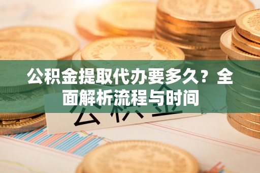 新林公积金提取代办要多久？全面解析流程与时间