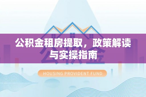 新林公积金租房提取，政策解读与实操指南
