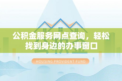 新林公积金服务网点查询，轻松找到身边的办事窗口